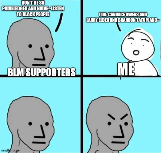 Blm only cares about certain black lives | DON'T BE SO PRIVELEDGED AND NAIVE--LISTEN TO BLACK PEOPLE; I DO: CANDACE OWENS AND LARRY ELDER AND BRANDON TATUM AND--; ME; BLM SUPPORTERS | image tagged in npc meme,politics,conservatives | made w/ Imgflip meme maker