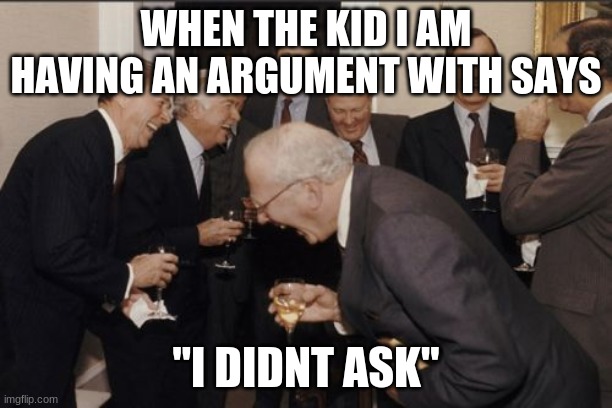 Laughing Men In Suits | WHEN THE KID I AM HAVING AN ARGUMENT WITH SAYS; "I DIDN'T ASK" | image tagged in memes,laughing men in suits | made w/ Imgflip meme maker