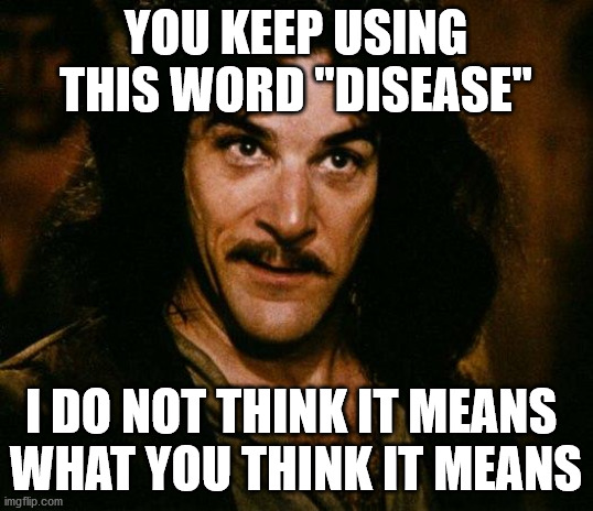 Inigo Montoya Meme | YOU KEEP USING THIS WORD "DISEASE"; I DO NOT THINK IT MEANS 
WHAT YOU THINK IT MEANS | image tagged in memes,inigo montoya | made w/ Imgflip meme maker