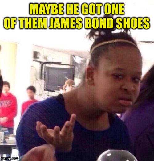 Black Girl Wat Meme | MAYBE HE GOT ONE OF THEM JAMES BOND SHOES | image tagged in memes,black girl wat | made w/ Imgflip meme maker