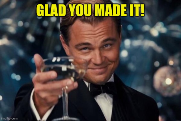 Leonardo Dicaprio Cheers Meme | GLAD YOU MADE IT! | image tagged in memes,leonardo dicaprio cheers | made w/ Imgflip meme maker