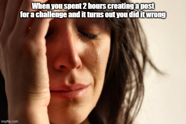 First World Problems Meme | When you spent 2 hours creating a post for a challenge and it turns out you did it wrong | image tagged in memes,first world problems | made w/ Imgflip meme maker