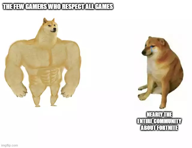 THE FEW GAMERS WHO RESPECT ALL GAMES NEARLY THE ENTIRE COMMUNITY ABOUT FORTNITE | image tagged in buff doge vs cheems | made w/ Imgflip meme maker