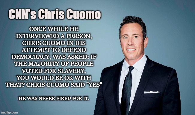 Crony News Network | ONCE WHILE HE INTERVIEWED A PERSON, CHRIS CUOMO IN HIS ATTEMPT TO DEFEND DEMOCRACY, WAS ASKED: IF THE MAJORITY OF PEOPLE VOTED FOR SLAVERY, YOU WOULD BE OK WITH THAT? CHRIS CUOMO SAID "YES"; CNN's Chris Cuomo; HE WAS NEVER FIRED FOR IT. | image tagged in cnn,news,slavery,racism,chris cuomo,mainstream media | made w/ Imgflip meme maker