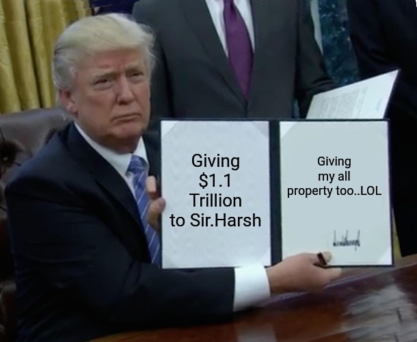 Trump Bill Signing Meme |  Giving $1.1 Trillion to Sir.Harsh; Giving my all property too..LOL | image tagged in memes,trump bill signing | made w/ Imgflip meme maker