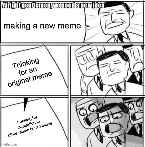 Inspiration should be fine so long as it's not repost, right? | making a new meme; Thinking for an original meme; Looking for inspiration in other meme communities | image tagged in memes,alright gentlemen we need a new idea,meanwhile on imgflip,imgflip,creativity,creationism | made w/ Imgflip meme maker
