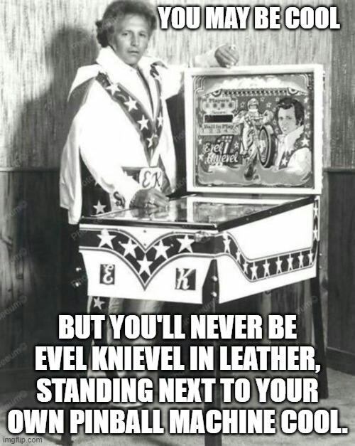You May Be Cool | YOU MAY BE COOL; BUT YOU'LL NEVER BE EVEL KNIEVEL IN LEATHER, STANDING NEXT TO YOUR OWN PINBALL MACHINE COOL. | image tagged in evil evel knievel,you may be cool | made w/ Imgflip meme maker