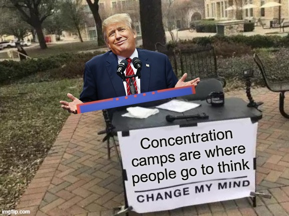 China Change My Mind | Concentration camps are where people go to think | image tagged in memes,change my mind,nevertrump,never trump,nevertrump meme | made w/ Imgflip meme maker