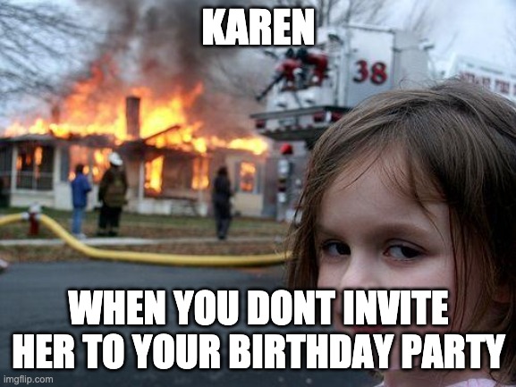 Karens Be like | KAREN; WHEN YOU DONT INVITE HER TO YOUR BIRTHDAY PARTY | image tagged in memes,disaster girl | made w/ Imgflip meme maker