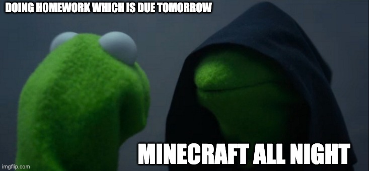 Why do homework when evil kermit is arround? | DOING HOMEWORK WHICH IS DUE TOMORROW; MINECRAFT ALL NIGHT | image tagged in memes,evil kermit | made w/ Imgflip meme maker