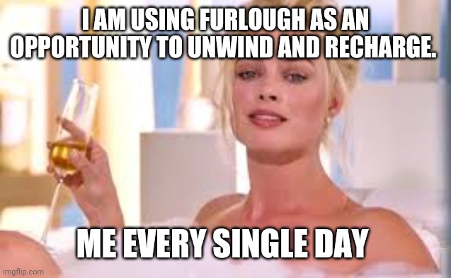 Powerful Margot Robbie | I AM USING FURLOUGH AS AN OPPORTUNITY TO UNWIND AND RECHARGE. ME EVERY SINGLE DAY | image tagged in powerful margot robbie | made w/ Imgflip meme maker