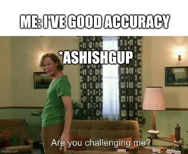 Are you challenging me? | ME: I'VE GOOD ACCURACY; *ASHISHGUP | image tagged in are you challenging me | made w/ Imgflip meme maker