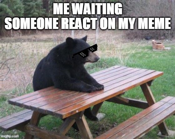 Bad Luck Bear Meme | ME WAITING SOMEONE REACT ON MY MEME | image tagged in memes,bad luck bear | made w/ Imgflip meme maker