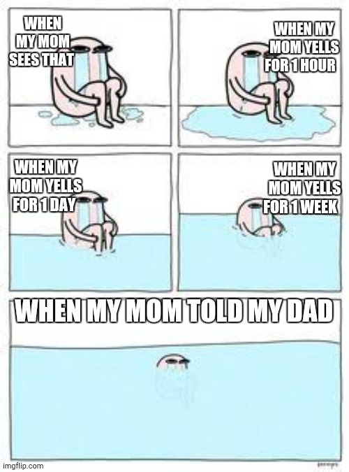 When i make a big mistake | WHEN MY MOM SEES THAT; WHEN MY MOM YELLS FOR 1 HOUR; WHEN MY MOM YELLS FOR 1 DAY; WHEN MY MOM YELLS FOR 1 WEEK; WHEN MY MOM TOLD MY DAD | image tagged in memes | made w/ Imgflip meme maker