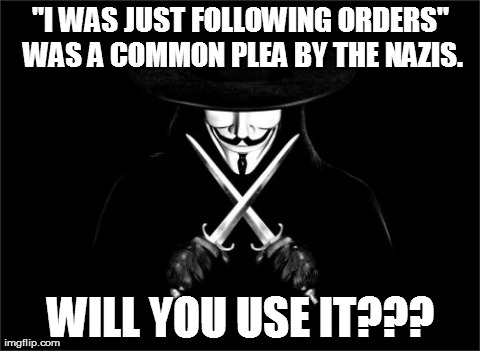 V For Vendetta Meme | "I WAS JUST FOLLOWING ORDERS" WAS A COMMON PLEA BY THE NAZIS. WILL YOU USE IT??? | image tagged in memes,v for vendetta | made w/ Imgflip meme maker