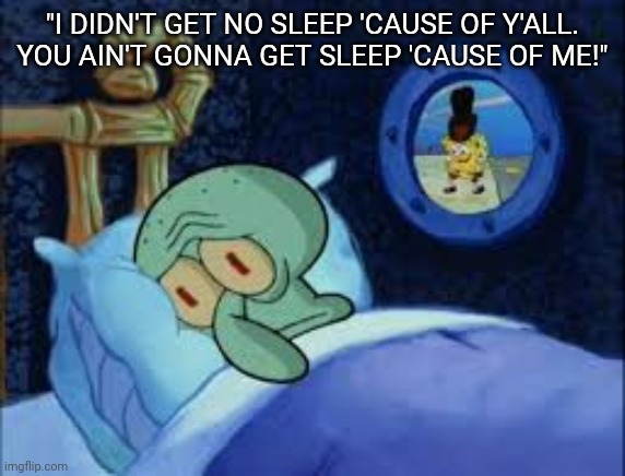 Squidward can't sleep with the spoons rattling | "I DIDN'T GET NO SLEEP 'CAUSE OF Y'ALL. YOU AIN'T GONNA GET SLEEP 'CAUSE OF ME!" | image tagged in squidward can't sleep with the spoons rattling | made w/ Imgflip meme maker