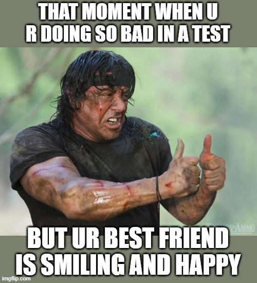 Thumbs Up Rambo | THAT MOMENT WHEN U R DOING SO BAD IN A TEST; BUT UR BEST FRIEND IS SMILING AND HAPPY | image tagged in thumbs up rambo | made w/ Imgflip meme maker