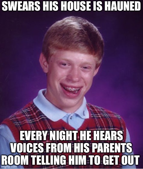 Bad Luck Brian | SWEARS HIS HOUSE IS HAUNED; EVERY NIGHT HE HEARS VOICES FROM HIS PARENTS ROOM TELLING HIM TO GET OUT | image tagged in memes,bad luck brian | made w/ Imgflip meme maker