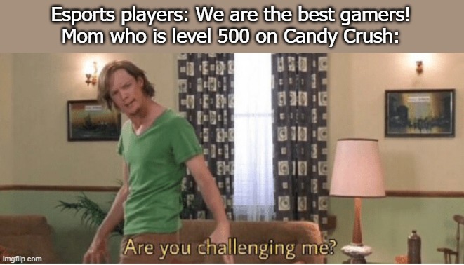 are you challenging me | Esports players: We are the best gamers!
Mom who is level 500 on Candy Crush: | image tagged in are you challenging me | made w/ Imgflip meme maker
