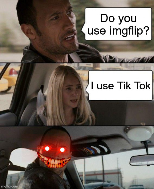NO MORE TIK TOK | Do you use imgflip? I use Tik Tok | image tagged in memes,the rock driving | made w/ Imgflip meme maker