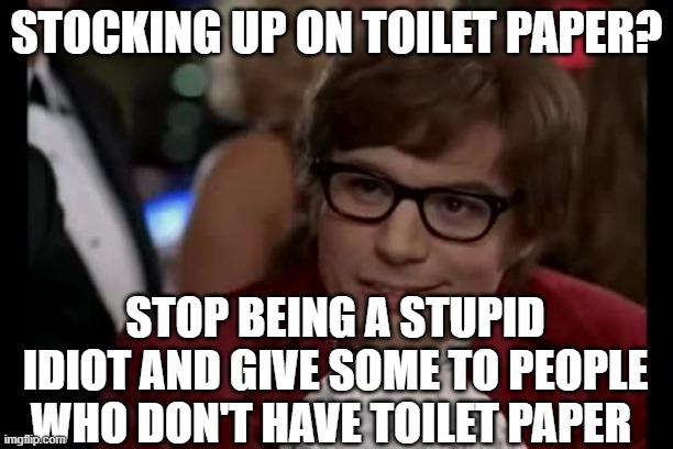 STOP HAULING TOILET PAPER.OTHERWISE YOU ARE A NOOB | STOCKING UP ON TOILET PAPER? STOP BEING A STUPID IDIOT AND GIVE SOME TO PEOPLE WHO DON'T HAVE TOILET PAPER | image tagged in memes,toilet paper | made w/ Imgflip meme maker