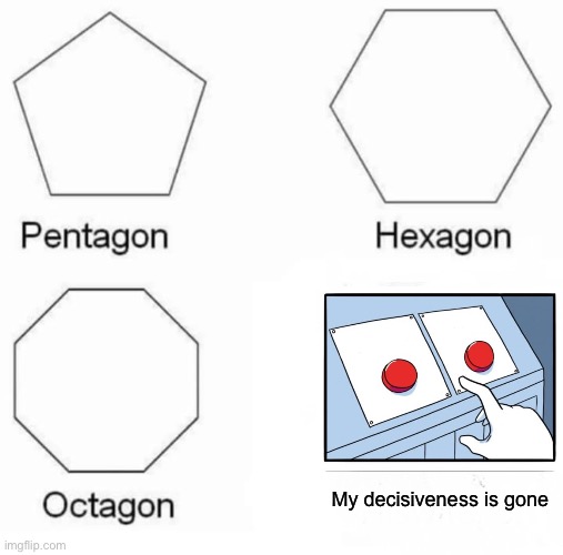 Lol | My decisiveness is gone | image tagged in memes,pentagon hexagon octagon | made w/ Imgflip meme maker