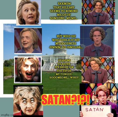 Church Lady knows Satan | YA'KNOW THAT HILLARY SEEMS TO REMIND ME OF OF SOMEONE- MY,MY... BUT WHO OH WHO COULD IT BE? MY GOODNESS -HMMM, SO FAMILIAR... HEAVENS TO BETSY, IT'S RIGHT ON THE TIP OF MY TONGUE- SOOOMEONE... WHO? SATAN?!?! | image tagged in the church lady,devil may cry | made w/ Imgflip meme maker