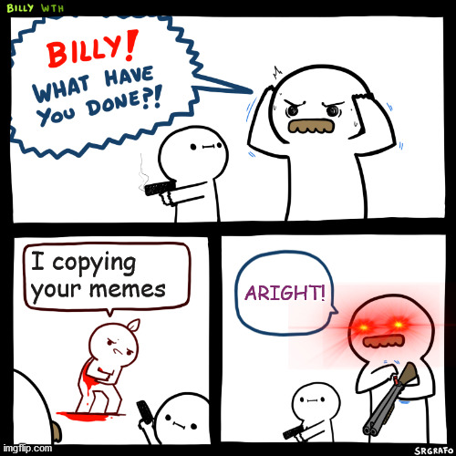 Alright.. | I copying your memes; ARIGHT! | image tagged in billy what have you done | made w/ Imgflip meme maker