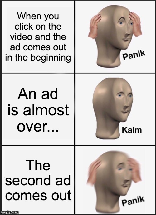 God dammit, ads! | When you click on the video and the ad comes out in the beginning; An ad is almost over... The second ad comes out | image tagged in memes,panik kalm panik,ads,youtube,first world problems | made w/ Imgflip meme maker