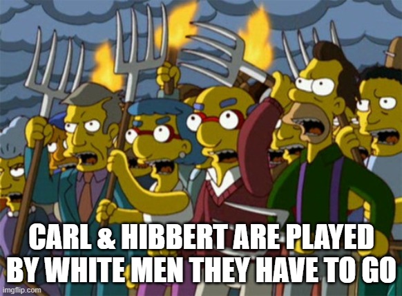 Simpsons angry mob | CARL & HIBBERT ARE PLAYED BY WHITE MEN THEY HAVE TO GO | image tagged in simpsons angry mob | made w/ Imgflip meme maker
