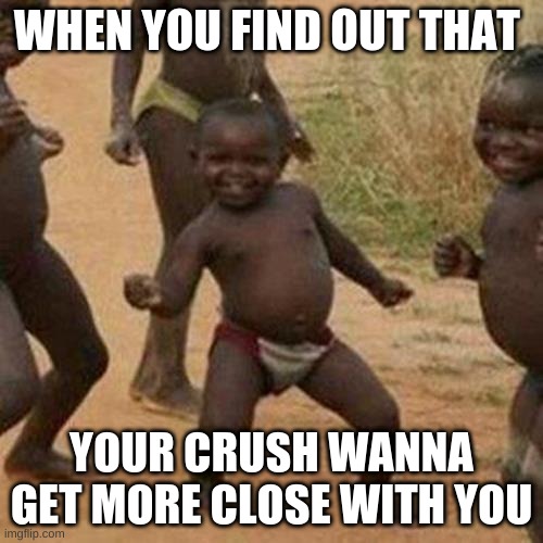 Third World Success Kid | WHEN YOU FIND OUT THAT; YOUR CRUSH WANNA GET MORE CLOSE WITH YOU | image tagged in memes,third world success kid,crush,funny memes,african kids dancing,love | made w/ Imgflip meme maker