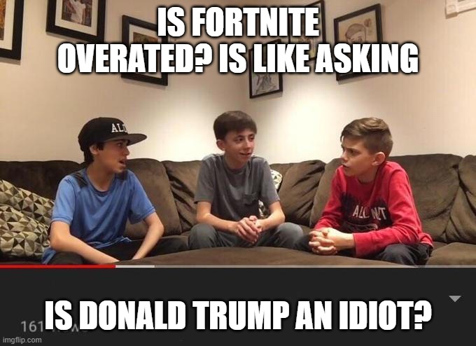 Is Fortnite Actually Overrated? | IS FORTNITE OVERATED? IS LIKE ASKING; IS DONALD TRUMP AN IDIOT? | image tagged in is fortnite actually overrated | made w/ Imgflip meme maker