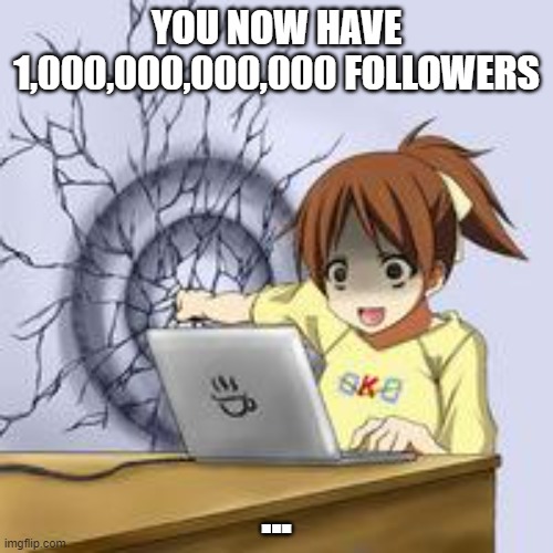 Anime wall punch | YOU NOW HAVE 1,000,000,000,000 FOLLOWERS; ... | image tagged in anime wall punch | made w/ Imgflip meme maker