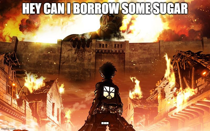 Attack On Titan | HEY CAN I BORROW SOME SUGAR; ... | image tagged in attack on titan | made w/ Imgflip meme maker