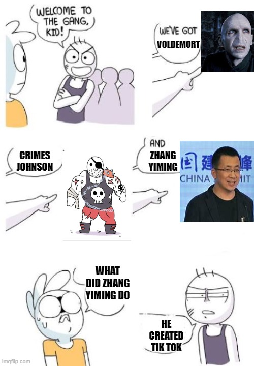 Welcome to the Gang (blank) |  VOLDEMORT; CRIMES JOHNSON; ZHANG YIMING; WHAT DID ZHANG YIMING DO; HE CREATED TIK TOK | image tagged in welcome to the gang blank | made w/ Imgflip meme maker