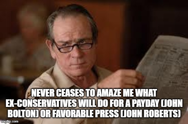 no country for old men tommy lee jones | NEVER CEASES TO AMAZE ME WHAT EX-CONSERVATIVES WILL DO FOR A PAYDAY (JOHN BOLTON) OR FAVORABLE PRESS (JOHN ROBERTS) | image tagged in no country for old men tommy lee jones | made w/ Imgflip meme maker