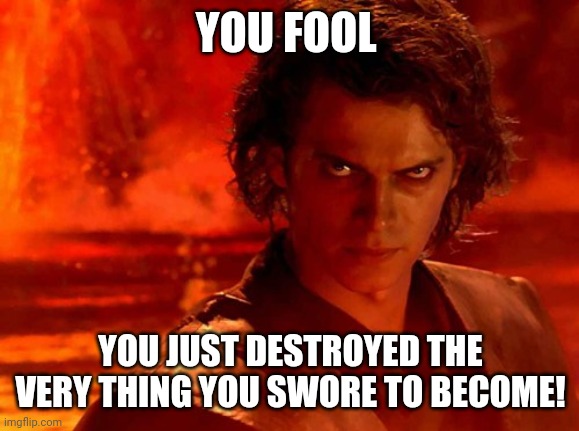 You want to become something, but you destroyed it! | YOU FOOL; YOU JUST DESTROYED THE VERY THING YOU SWORE TO BECOME! | image tagged in memes,you underestimate my power,you have become the very thing you swore to destroy,anakin skywalker,fool | made w/ Imgflip meme maker