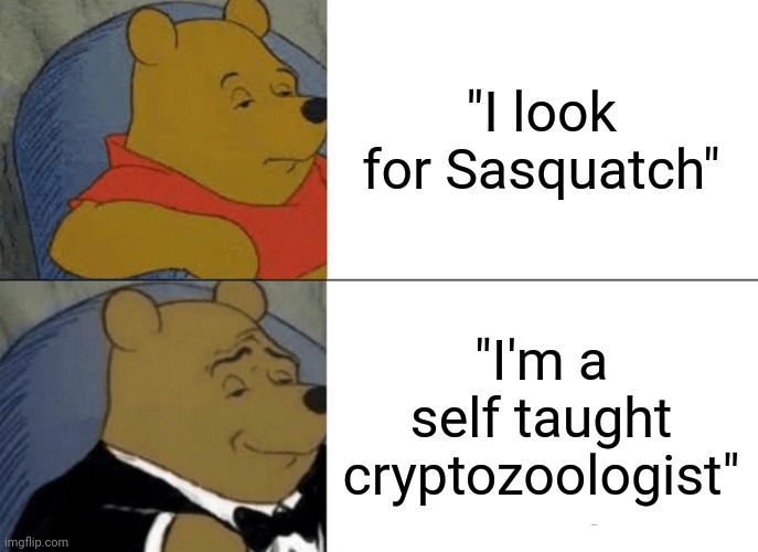 Tuxedo Winnie The Pooh Meme | "I look for Sasquatch"; "I'm a self taught cryptozoologist" | image tagged in memes,tuxedo winnie the pooh | made w/ Imgflip meme maker