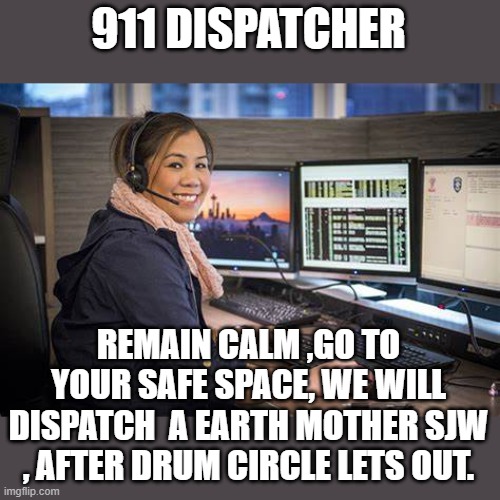 911 DISPATCHER REMAIN CALM ,GO TO YOUR SAFE SPACE, WE WILL DISPATCH  A EARTH MOTHER SJW , AFTER DRUM CIRCLE LETS OUT. | made w/ Imgflip meme maker