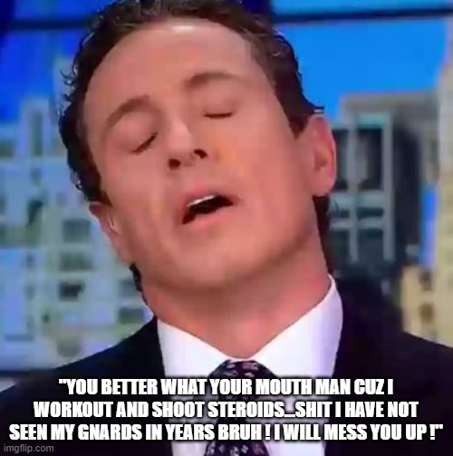 Chris Cuomo | "YOU BETTER WHAT YOUR MOUTH MAN CUZ I WORKOUT AND SHOOT STEROIDS...SHIT I HAVE NOT SEEN MY GNARDS IN YEARS BRUH ! I WILL MESS YOU UP !" | image tagged in chris cuomo | made w/ Imgflip meme maker