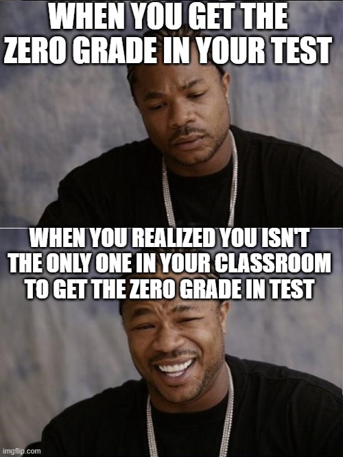 xzibit sad then happy | WHEN YOU GET THE ZERO GRADE IN YOUR TEST; WHEN YOU REALIZED YOU ISN'T THE ONLY ONE IN YOUR CLASSROOM TO GET THE ZERO GRADE IN TEST | image tagged in xzibit sad then happy | made w/ Imgflip meme maker