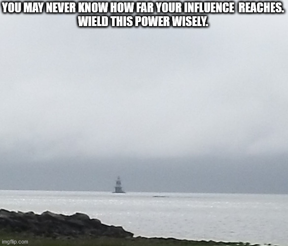 Influence Excellence | YOU MAY NEVER KNOW HOW FAR YOUR INFLUENCE  REACHES.
WIELD THIS POWER WISELY. | image tagged in wisdom | made w/ Imgflip meme maker