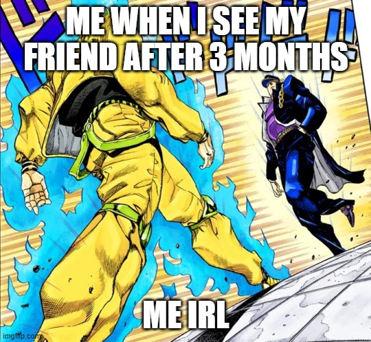 when i havent see the bois in ages | ME WHEN I SEE MY FRIEND AFTER 3 MONTHS; ME IRL | image tagged in jojo's walk | made w/ Imgflip meme maker