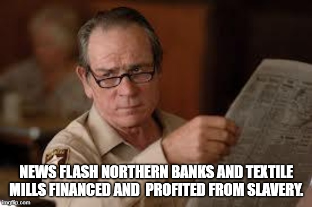 no country for old men tommy lee jones | NEWS FLASH NORTHERN BANKS AND TEXTILE MILLS FINANCED AND  PROFITED FROM SLAVERY. | image tagged in no country for old men tommy lee jones | made w/ Imgflip meme maker