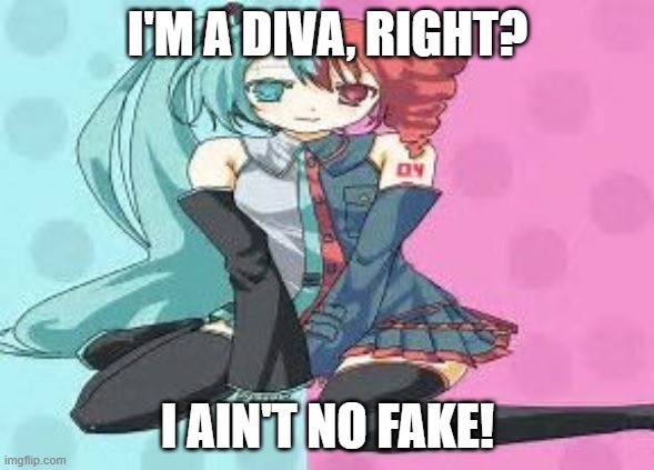 TETOTETOTETOTETOTETOTETOTETOTETO | I'M A DIVA, RIGHT? I AIN'T NO FAKE! | image tagged in vocaloid,utau | made w/ Imgflip meme maker