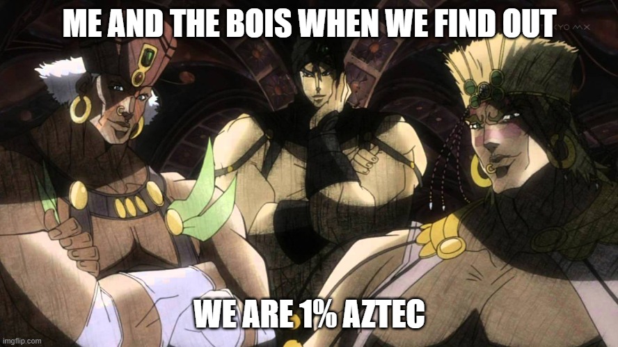 1% aztec | ME AND THE BOIS WHEN WE FIND OUT; WE ARE 1% AZTEC | image tagged in pillar men | made w/ Imgflip meme maker