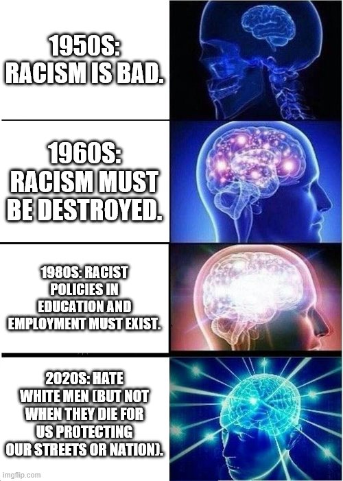 Racism is bad | 1950S: RACISM IS BAD. 1960S: RACISM MUST BE DESTROYED. 1980S: RACIST POLICIES IN EDUCATION AND EMPLOYMENT MUST EXIST. 2020S: HATE WHITE MEN (BUT NOT WHEN THEY DIE FOR US PROTECTING OUR STREETS OR NATION). | image tagged in memes,expanding brain | made w/ Imgflip meme maker