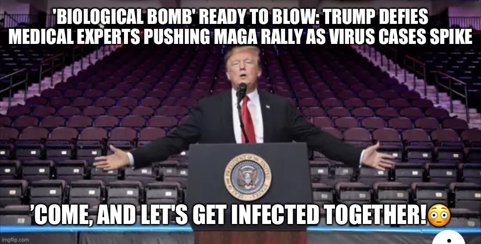 Trump, stunningly uninformed, ignorant of basic facts! | 'BIOLOGICAL BOMB' READY TO BLOW: TRUMP DEFIES MEDICAL EXPERTS PUSHING MAGA RALLY AS VIRUS CASES SPIKE; ’COME, AND LET'S GET INFECTED TOGETHER!😳 | image tagged in donald trump,maga,trump supporters,basket of deplorables,trump virus,tulsa rally | made w/ Imgflip meme maker