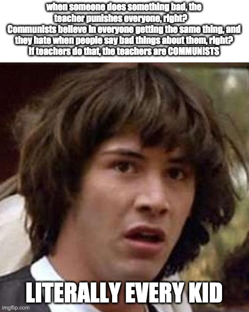 Moment of realization | when someone does something bad, the teacher punishes everyone, right?    
Communists believe in everyone getting the same thing, and they hate when people say bad things about them, right?
if teachers do that, the teachers are COMMUNISTS; LITERALLY EVERY KID | image tagged in whoa,memes,keanu reeves | made w/ Imgflip meme maker