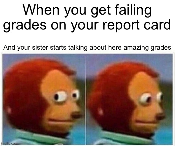 Monkey Puppet Meme | When you get failing grades on your report card; And your sister starts talking about here amazing grades | image tagged in memes,monkey puppet | made w/ Imgflip meme maker